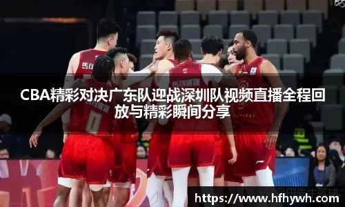 CBA精彩对决广东队迎战深圳队视频直播全程回放与精彩瞬间分享